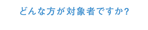 どんな方が対象者ですか?