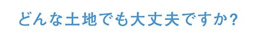 どんな土地でも大丈夫ですか?